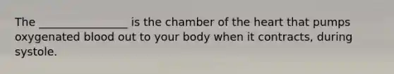 The ________________ is the chamber of <a href='https://www.questionai.com/knowledge/kya8ocqc6o-the-heart' class='anchor-knowledge'>the heart</a> that pumps oxygenated blood out to your body when it contracts, during systole.