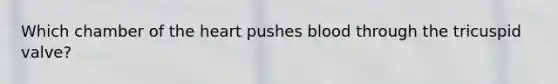 Which chamber of the heart pushes blood through the tricuspid valve?