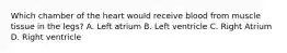 Which chamber of the heart would receive blood from muscle tissue in the legs? A. Left atrium B. Left ventricle C. Right Atrium D. Right ventricle