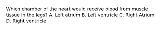 Which chamber of the heart would receive blood from muscle tissue in the legs? A. Left atrium B. Left ventricle C. Right Atrium D. Right ventricle