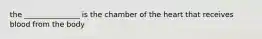 the _______________ is the chamber of the heart that receives blood from the body