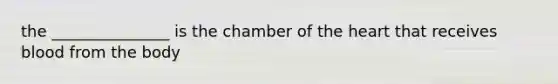 the _______________ is the chamber of the heart that receives blood from the body