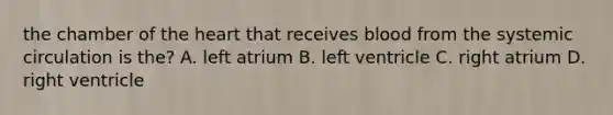 the chamber of the heart that receives blood from the systemic circulation is the? A. left atrium B. left ventricle C. right atrium D. right ventricle