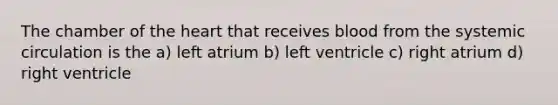 The chamber of the heart that receives blood from the systemic circulation is the a) left atrium b) left ventricle c) right atrium d) right ventricle