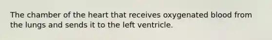 The chamber of the heart that receives oxygenated blood from the lungs and sends it to the left ventricle.