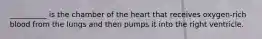 __________ is the chamber of the heart that receives oxygen-rich blood from the lungs and then pumps it into the right ventricle.