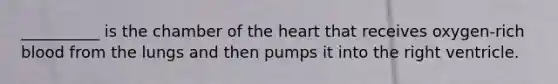 __________ is the chamber of the heart that receives oxygen-rich blood from the lungs and then pumps it into the right ventricle.