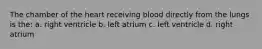 The chamber of the heart receiving blood directly from the lungs is the: a. right ventricle b. left atrium c. left ventricle d. right atrium
