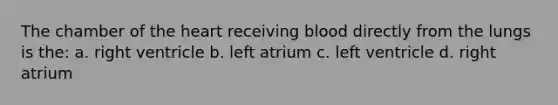 The chamber of the heart receiving blood directly from the lungs is the: a. right ventricle b. left atrium c. left ventricle d. right atrium