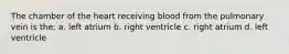 The chamber of the heart receiving blood from the pulmonary vein is the: a. left atrium b. right ventricle c. right atrium d. left ventricle