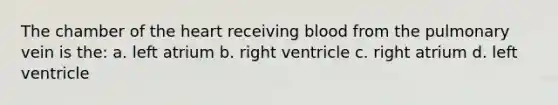 The chamber of the heart receiving blood from the pulmonary vein is the: a. left atrium b. right ventricle c. right atrium d. left ventricle