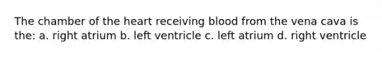 The chamber of the heart receiving blood from the vena cava is the: a. right atrium b. left ventricle c. left atrium d. right ventricle