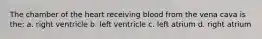 The chamber of the heart receiving blood from the vena cava is the: a. right ventricle b. left ventricle c. left atrium d. right atrium