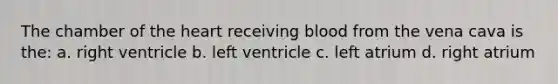 The chamber of the heart receiving blood from the vena cava is the: a. right ventricle b. left ventricle c. left atrium d. right atrium