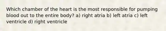 Which chamber of <a href='https://www.questionai.com/knowledge/kya8ocqc6o-the-heart' class='anchor-knowledge'>the heart</a> is the most responsible for pumping blood out to the entire body? a) right atria b) left atria c) left ventricle d) right ventricle