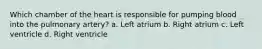 Which chamber of the heart is responsible for pumping blood into the pulmonary artery? a. Left atrium b. Right atrium c. Left ventricle d. Right ventricle