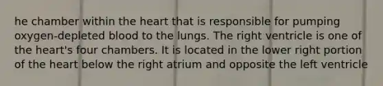 he chamber within the heart that is responsible for pumping oxygen-depleted blood to the lungs. The right ventricle is one of the heart's four chambers. It is located in the lower right portion of the heart below the right atrium and opposite the left ventricle