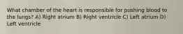 What chamber of the heart is responsible for pushing blood to the lungs? A) Right atrium B) Right ventricle C) Left atrium D) Left ventricle