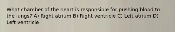 What chamber of the heart is responsible for pushing blood to the lungs? A) Right atrium B) Right ventricle C) Left atrium D) Left ventricle