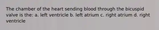 The chamber of the heart sending blood through the bicuspid valve is the: a. left ventricle b. left atrium c. right atrium d. right ventricle