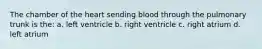The chamber of the heart sending blood through the pulmonary trunk is the: a. left ventricle b. right ventricle c. right atrium d. left atrium