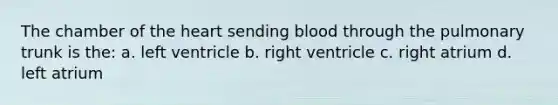 The chamber of the heart sending blood through the pulmonary trunk is the: a. left ventricle b. right ventricle c. right atrium d. left atrium