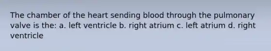 The chamber of the heart sending blood through the pulmonary valve is the: a. left ventricle b. right atrium c. left atrium d. right ventricle