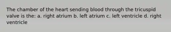 The chamber of the heart sending blood through the tricuspid valve is the: a. right atrium b. left atrium c. left ventricle d. right ventricle