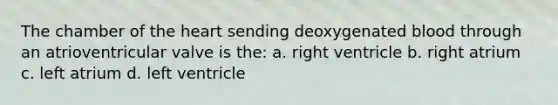 The chamber of the heart sending deoxygenated blood through an atrioventricular valve is the: a. right ventricle b. right atrium c. left atrium d. left ventricle