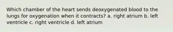 Which chamber of the heart sends deoxygenated blood to the lungs for oxygenation when it contracts? a. right atrium b. left ventricle c. right ventricle d. left atrium