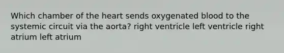 Which chamber of the heart sends oxygenated blood to the systemic circuit via the aorta? right ventricle left ventricle right atrium left atrium