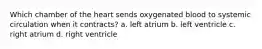 Which chamber of the heart sends oxygenated blood to systemic circulation when it contracts? a. left atrium b. left ventricle c. right atrium d. right ventricle