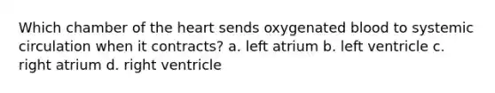 Which chamber of the heart sends oxygenated blood to systemic circulation when it contracts? a. left atrium b. left ventricle c. right atrium d. right ventricle