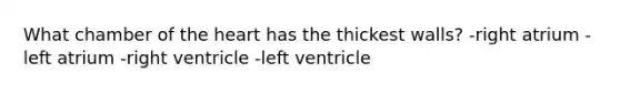 What chamber of the heart has the thickest walls? -right atrium -left atrium -right ventricle -left ventricle