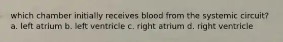 which chamber initially receives blood from the systemic circuit? a. left atrium b. left ventricle c. right atrium d. right ventricle