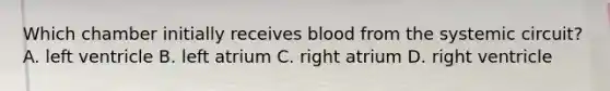 Which chamber initially receives blood from the systemic circuit? A. left ventricle B. left atrium C. right atrium D. right ventricle