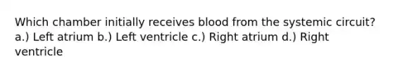 Which chamber initially receives blood from the systemic circuit? a.) Left atrium b.) Left ventricle c.) Right atrium d.) Right ventricle