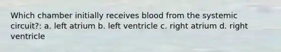 Which chamber initially receives blood from the systemic circuit?: a. left atrium b. left ventricle c. right atrium d. right ventricle