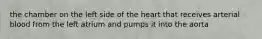 the chamber on the left side of the heart that receives arterial blood from the left atrium and pumps it into the aorta