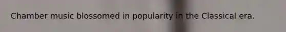Chamber music blossomed in popularity in the Classical era.