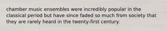 chamber music ensembles were incredibly popular in the classical period but have since faded so much from society that they are rarely heard in the twenty-first century.