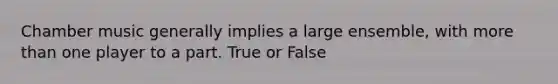 Chamber music generally implies a large ensemble, with more than one player to a part. True or False