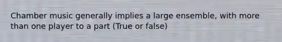 Chamber music generally implies a large ensemble, with more than one player to a part (True or false)