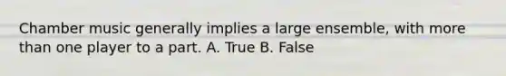 Chamber music generally implies a large ensemble, with more than one player to a part. A. True B. False