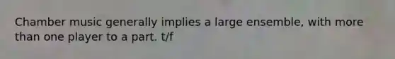 Chamber music generally implies a large ensemble, with more than one player to a part. t/f