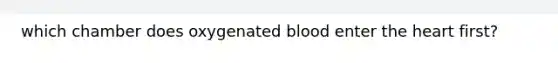 which chamber does oxygenated blood enter <a href='https://www.questionai.com/knowledge/kya8ocqc6o-the-heart' class='anchor-knowledge'>the heart</a> first?