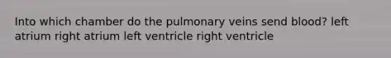 Into which chamber do the pulmonary veins send blood? left atrium right atrium left ventricle right ventricle