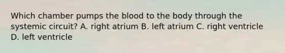 Which chamber pumps the blood to the body through the systemic circuit? A. right atrium B. left atrium C. right ventricle D. left ventricle