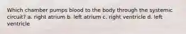 Which chamber pumps blood to the body through the systemic circuit? a. right atrium b. left atrium c. right ventricle d. left ventricle