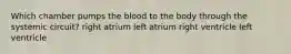 Which chamber pumps the blood to the body through the systemic circuit? right atrium left atrium right ventricle left ventricle